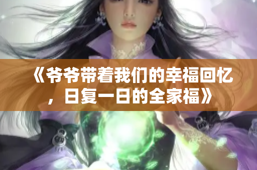 《爷爷带着我们的幸福回忆，日复一日的全家福》
