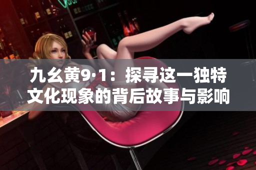 九幺黄9·1：探寻这一独特文化现象的背后故事与影响