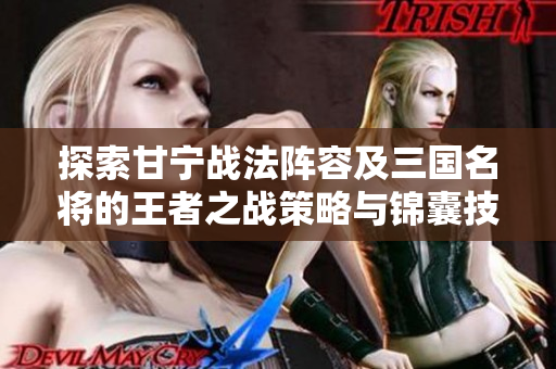 探索甘宁战法阵容及三国名将的王者之战策略与锦囊技巧