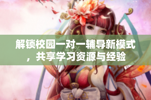 解锁校园一对一辅导新模式，共享学习资源与经验