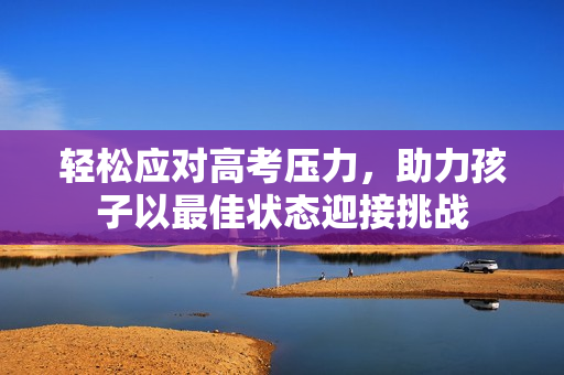 轻松应对高考压力，助力孩子以最佳状态迎接挑战