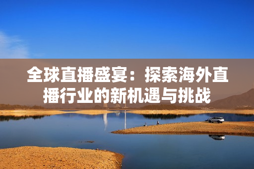 全球直播盛宴：探索海外直播行业的新机遇与挑战