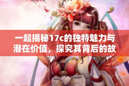 一起揭秘17c的独特魅力与潜在价值，探究其背后的故事