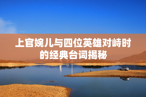 上官婉儿与四位英雄对峙时的经典台词揭秘