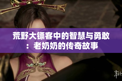 荒野大镖客中的智慧与勇敢：老奶奶的传奇故事