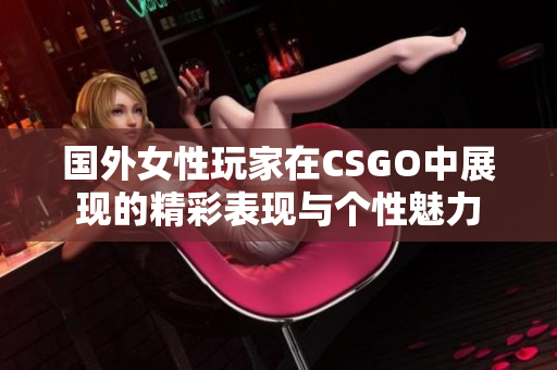 国外女性玩家在CSGO中展现的精彩表现与个性魅力