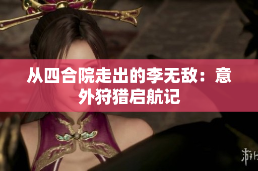 从四合院走出的李无敌：意外狩猎启航记