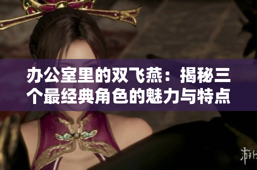 办公室里的双飞燕：揭秘三个最经典角色的魅力与特点