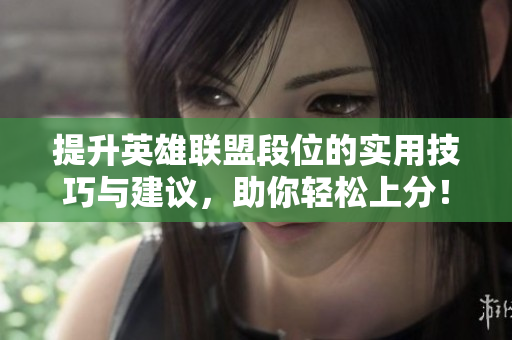 提升英雄联盟段位的实用技巧与建议，助你轻松上分！