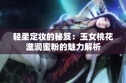 轻柔定妆的秘笈：玉女桃花滋润蜜粉的魅力解析