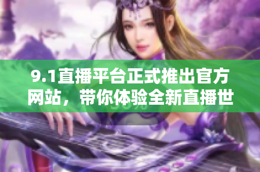 9.1直播平台正式推出官方网站，带你体验全新直播世界