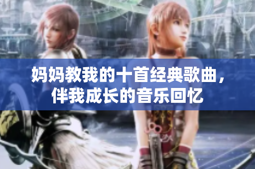 妈妈教我的十首经典歌曲，伴我成长的音乐回忆