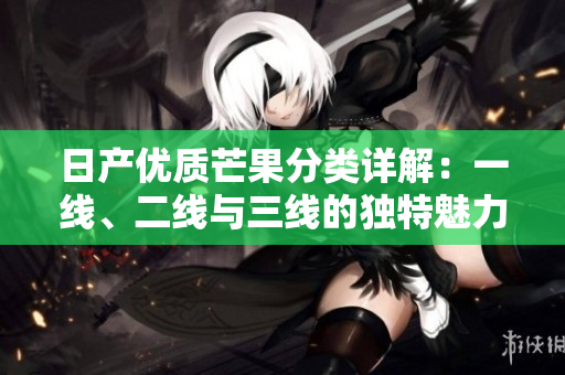 日产优质芒果分类详解：一线、二线与三线的独特魅力