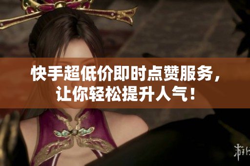 快手超低价即时点赞服务，让你轻松提升人气！