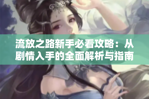 流放之路新手必看攻略：从剧情入手的全面解析与指南