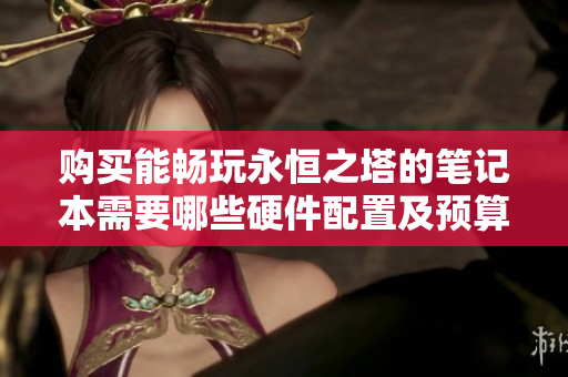 购买能畅玩永恒之塔的笔记本需要哪些硬件配置及预算建议