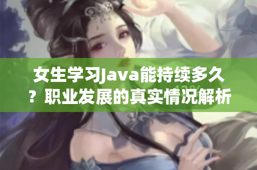 女生学习Java能持续多久？职业发展的真实情况解析