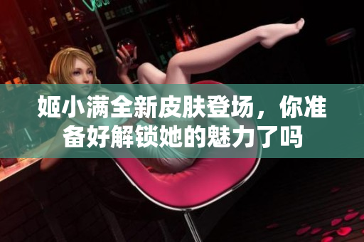 姬小满全新皮肤登场，你准备好解锁她的魅力了吗