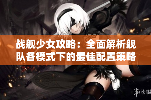 战舰少女攻略：全面解析舰队各模式下的最佳配置策略