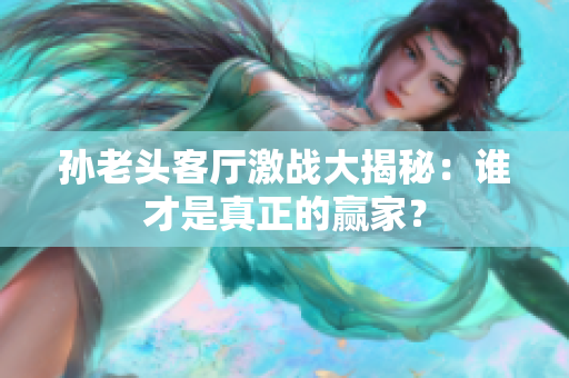 孙老头客厅激战大揭秘：谁才是真正的赢家？