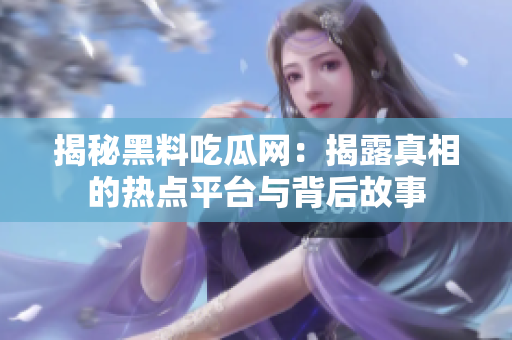 揭秘黑料吃瓜网：揭露真相的热点平台与背后故事
