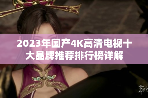 2023年国产4K高清电视十大品牌推荐排行榜详解