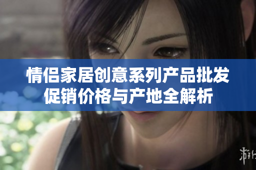 情侣家居创意系列产品批发促销价格与产地全解析