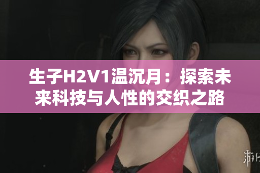 生子H2V1温沉月：探索未来科技与人性的交织之路