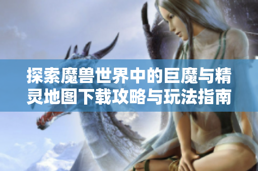 探索魔兽世界中的巨魔与精灵地图下载攻略与玩法指南