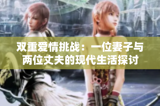 双重爱情挑战：一位妻子与两位丈夫的现代生活探讨