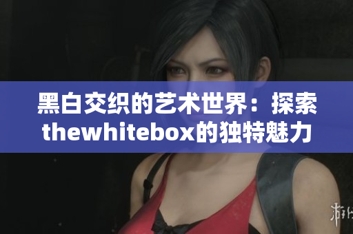 黑白交织的艺术世界：探索thewhitebox的独特魅力