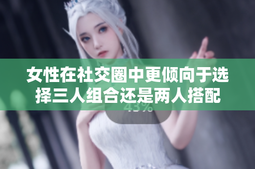 女性在社交圈中更倾向于选择三人组合还是两人搭配
