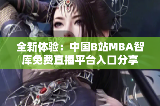 全新体验：中国B站MBA智库免费直播平台入口分享