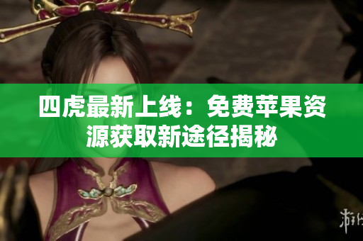 四虎最新上线：免费苹果资源获取新途径揭秘