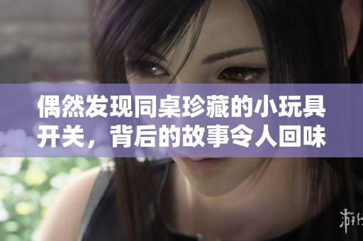 偶然发现同桌珍藏的小玩具开关，背后的故事令人回味