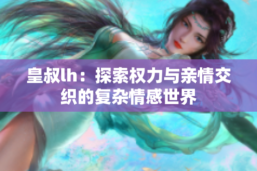 皇叔lh：探索权力与亲情交织的复杂情感世界