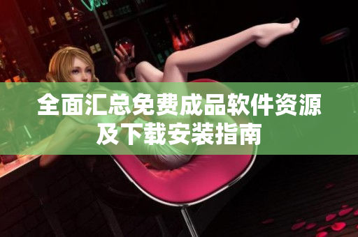 全面汇总免费成品软件资源及下载安装指南