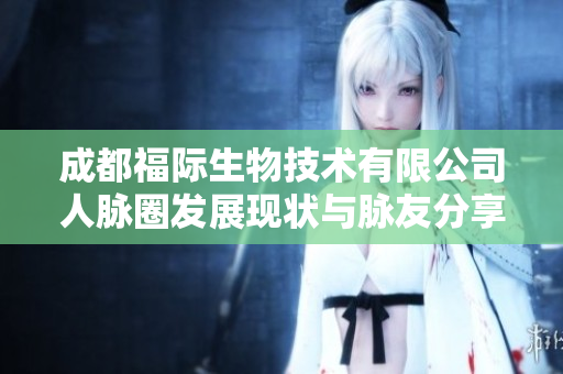 成都福际生物技术有限公司人脉圈发展现状与脉友分享情况分析