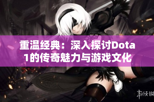 重温经典：深入探讨Dota1的传奇魅力与游戏文化