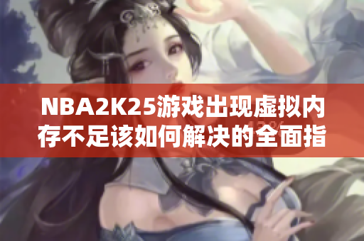 NBA2K25游戏出现虚拟内存不足该如何解决的全面指南