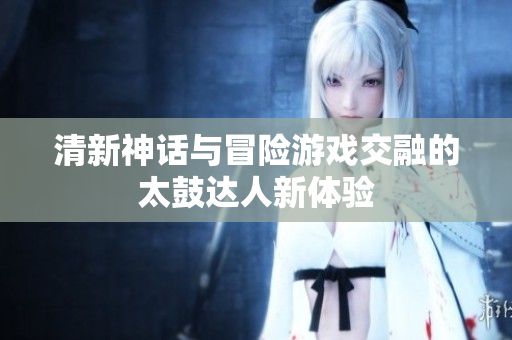 清新神话与冒险游戏交融的太鼓达人新体验