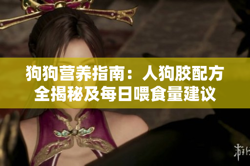 狗狗营养指南：人狗胶配方全揭秘及每日喂食量建议