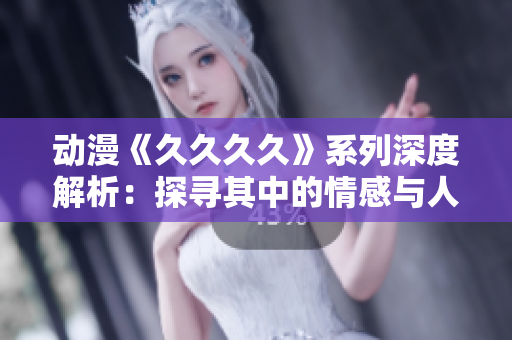 动漫《久久久久》系列深度解析：探寻其中的情感与人生哲理
