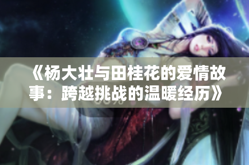 《杨大壮与田桂花的爱情故事：跨越挑战的温暖经历》