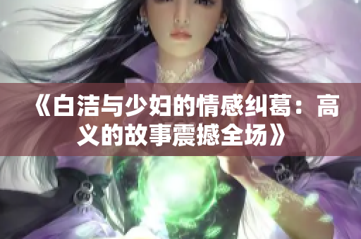 《白洁与少妇的情感纠葛：高义的故事震撼全场》