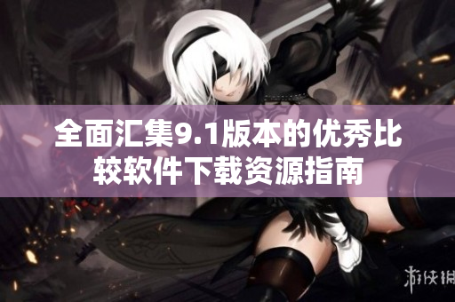 全面汇集9.1版本的优秀比较软件下载资源指南