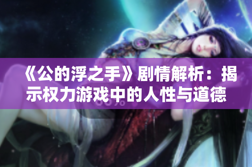 《公的浮之手》剧情解析：揭示权力游戏中的人性与道德困境