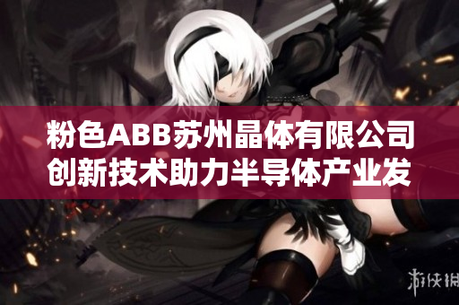粉色ABB苏州晶体有限公司创新技术助力半导体产业发展