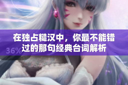 在独占糙汉中，你最不能错过的那句经典台词解析