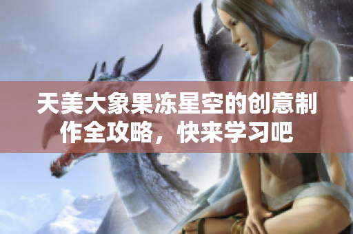天美大象果冻星空的创意制作全攻略，快来学习吧